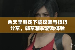 色天堂游戏下载攻略与技巧分享，畅享精彩游戏体验