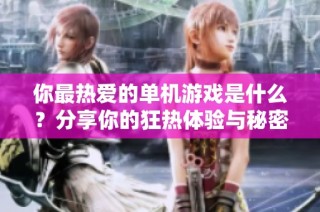 你最热爱的单机游戏是什么？分享你的狂热体验与秘密技巧