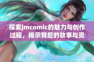 探索jmcomic的魅力与创作过程，揭示背后的故事与灵感