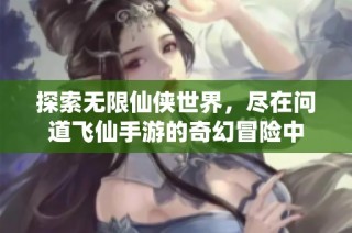 探索无限仙侠世界，尽在问道飞仙手游的奇幻冒险中