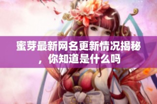 蜜芽最新网名更新情况揭秘，你知道是什么吗