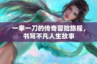 一拳一刀的传奇冒险旅程，书写不凡人生故事