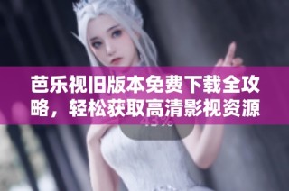 芭乐视旧版本免费下载全攻略，轻松获取高清影视资源