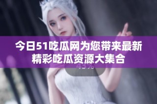 今日51吃瓜网为您带来最新精彩吃瓜资源大集合