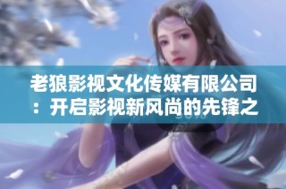 老狼影视文化传媒有限公司：开启影视新风尚的先锋之路