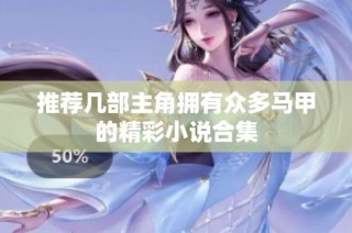 推荐几部主角拥有众多马甲的精彩小说合集