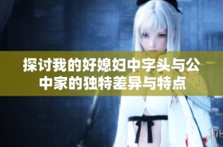 探讨我的好媳妇中字头与公中家的独特差异与特点