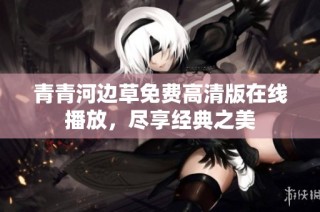 青青河边草免费高清版在线播放，尽享经典之美