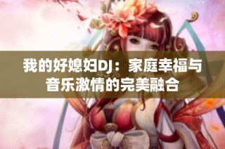 我的好媳妇DJ：家庭幸福与音乐激情的完美融合