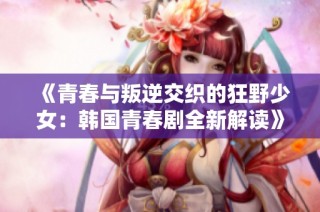 《青春与叛逆交织的狂野少女：韩国青春剧全新解读》