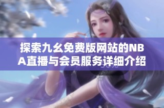 探索九幺免费版网站的NBA直播与会员服务详细介绍