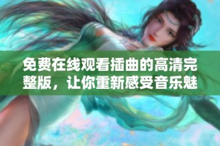 免费在线观看插曲的高清完整版，让你重新感受音乐魅力