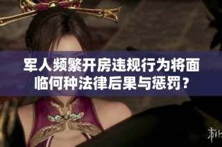 军人频繁开房违规行为将面临何种法律后果与惩罚？