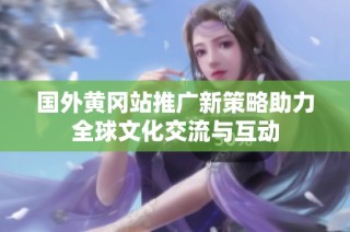 国外黄冈站推广新策略助力全球文化交流与互动