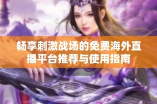 畅享刺激战场的免费海外直播平台推荐与使用指南