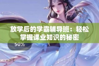 放学后的学霸辅导班：轻松掌握课业知识的秘密