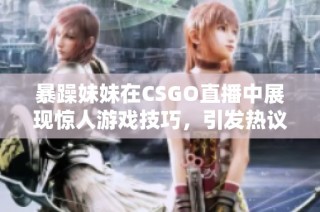 暴躁妹妹在CSGO直播中展现惊人游戏技巧，引发热议