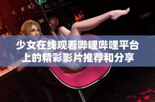 少女在线观看哔哩哔哩平台上的精彩影片推荐和分享