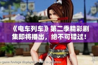 《电车列车》第二季精彩剧集即将播出，绝不可错过！