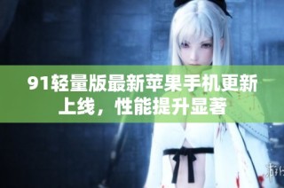 91轻量版最新苹果手机更新上线，性能提升显著