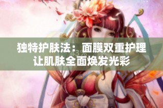 独特护肤法：面膜双重护理让肌肤全面焕发光彩