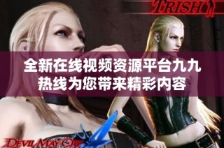 全新在线视频资源平台九九热线为您带来精彩内容
