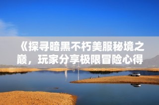 《探寻暗黑不朽美服秘境之巅，玩家分享极限冒险心得》