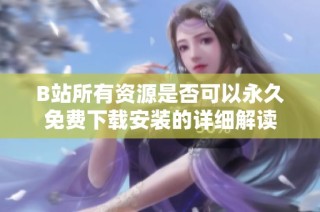 B站所有资源是否可以永久免费下载安装的详细解读
