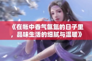 《在帐中香气氤氲的日子里，品味生活的细腻与温暖》