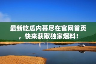 最新吃瓜内幕尽在官网首页，快来获取独家爆料！
