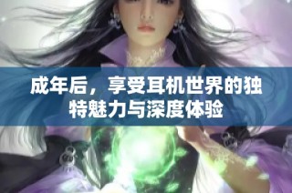 成年后，享受耳机世界的独特魅力与深度体验