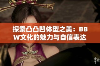 探索凸凸凹体型之美：BBW文化的魅力与自信表达