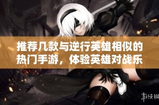 推荐几款与逆行英雄相似的热门手游，体验英雄对战乐趣