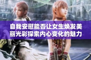 自我安慰能否让女生焕发美丽光彩探索内心变化的魅力