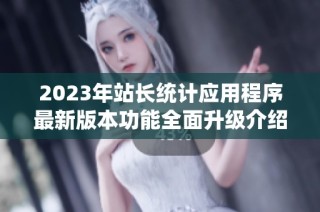 2023年站长统计应用程序最新版本功能全面升级介绍