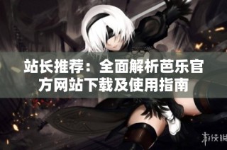 站长推荐：全面解析芭乐官方网站下载及使用指南