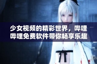 少女视频的精彩世界，哔哩哔哩免费软件带你畅享乐趣