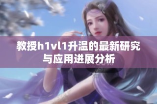 教授h1vl1升温的最新研究与应用进展分析