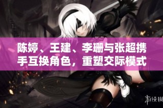 陈婷、王建、李珊与张超携手互换角色，重塑交际模式