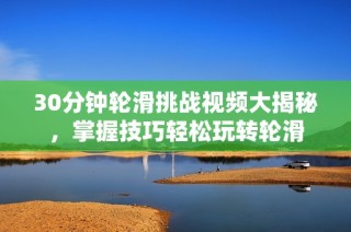 30分钟轮滑挑战视频大揭秘，掌握技巧轻松玩转轮滑