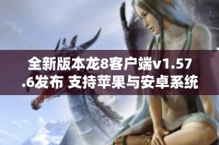 全新版本龙8客户端v1.57.6发布 支持苹果与安卓系统使用