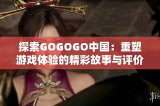 探索GOGOGO中国：重塑游戏体验的精彩故事与评价分析