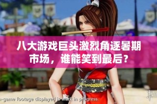 八大游戏巨头激烈角逐暑期市场，谁能笑到最后？