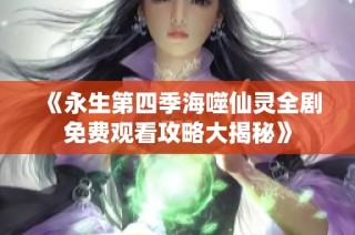 《永生第四季海噬仙灵全剧免费观看攻略大揭秘》