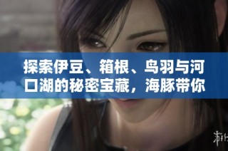 探索伊豆、箱根、鸟羽与河口湖的秘密宝藏，海豚带你领略日本风情！