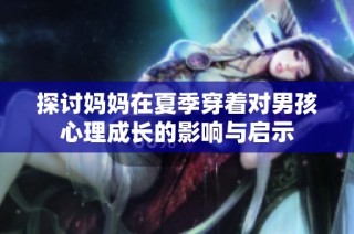 探讨妈妈在夏季穿着对男孩心理成长的影响与启示