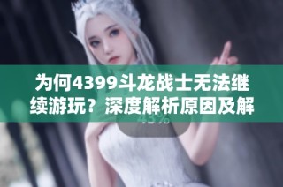 为何4399斗龙战士无法继续游玩？深度解析原因及解决办法