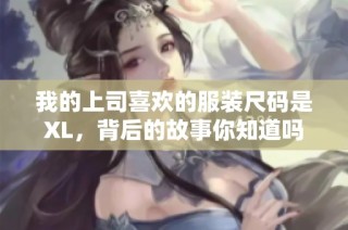 我的上司喜欢的服装尺码是XL，背后的故事你知道吗