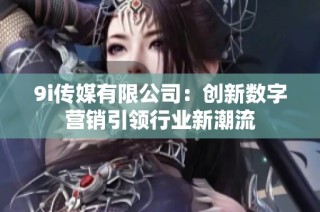 9i传媒有限公司：创新数字营销引领行业新潮流