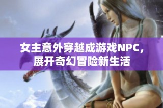 女主意外穿越成游戏NPC，展开奇幻冒险新生活